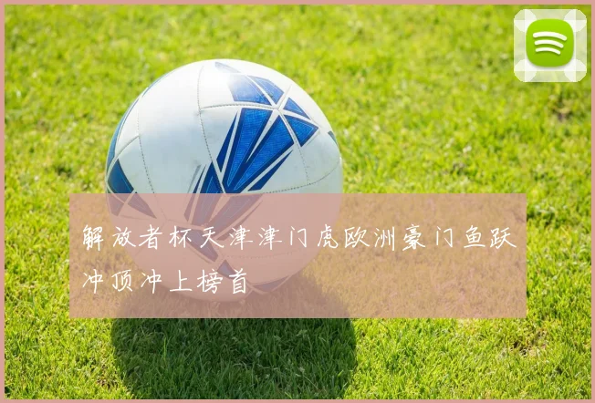 解放者杯天津津门虎欧洲豪门鱼跃冲顶冲上榜首