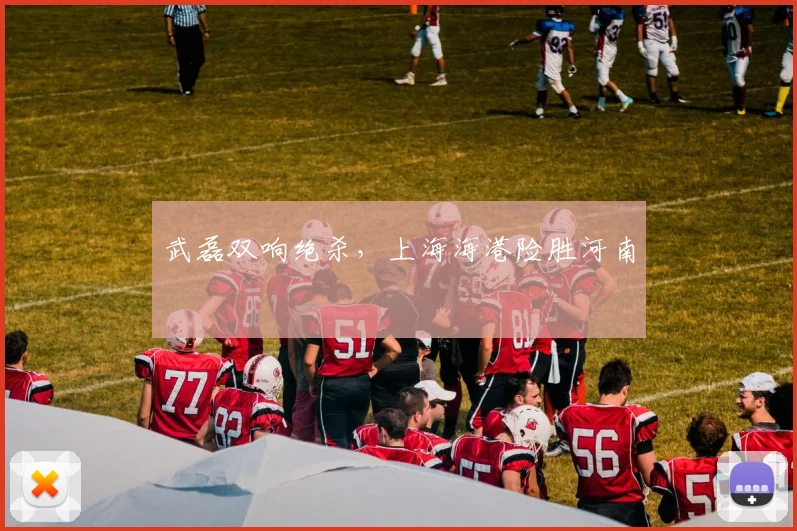 武磊双响绝杀，上海海港险胜河南