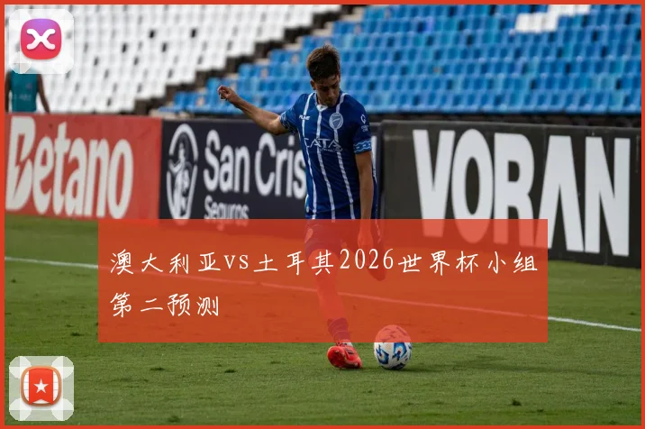 澳大利亚vs土耳其2026世界杯小组第二预测
