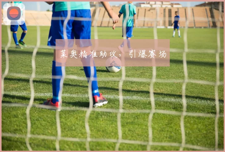 莱奥精准助攻，引爆赛场