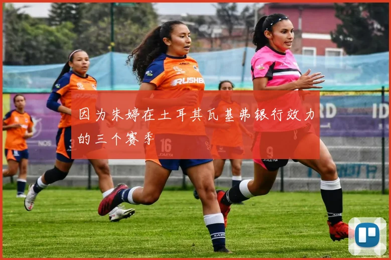 因为朱婷在土耳其瓦基弗银行效力的三个赛季