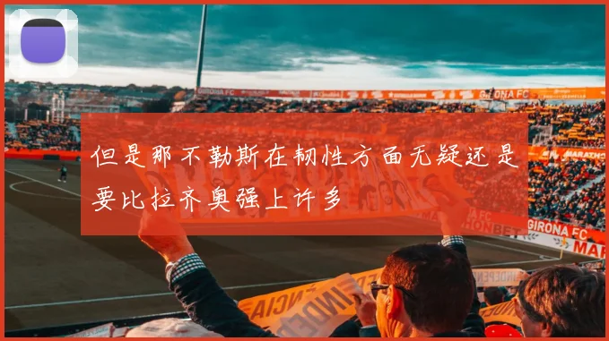 但是那不勒斯在韧性方面无疑还是要比拉齐奥强上许多