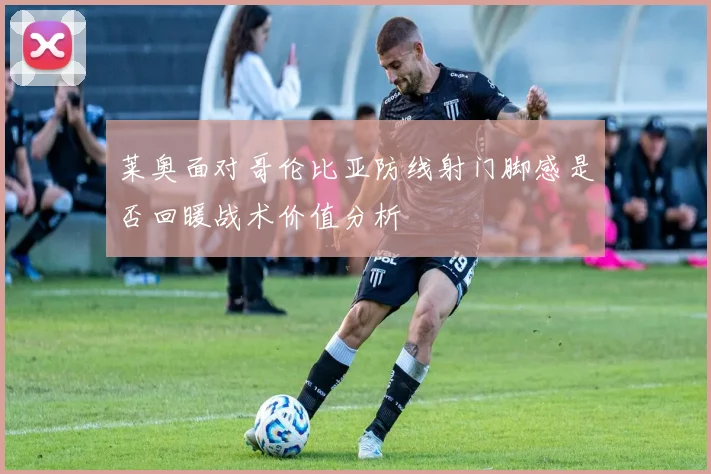 莱奥面对哥伦比亚防线射门脚感是否回暖战术价值分析