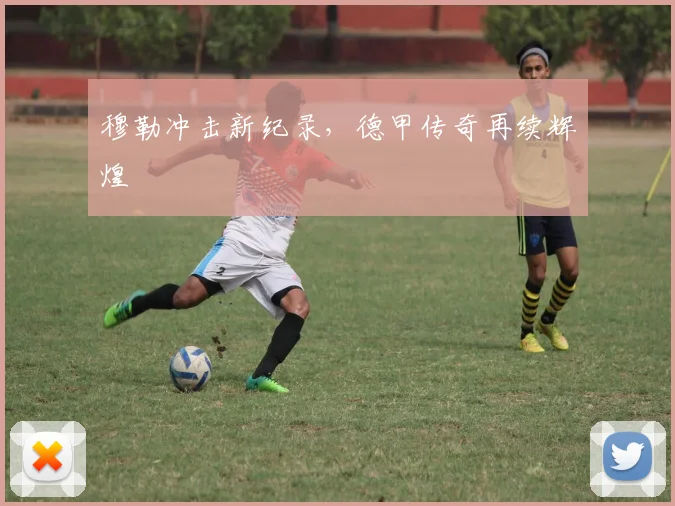 穆勒冲击新纪录，德甲传奇再续辉煌