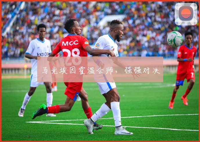 马竞埃因霍温会师，强强对决