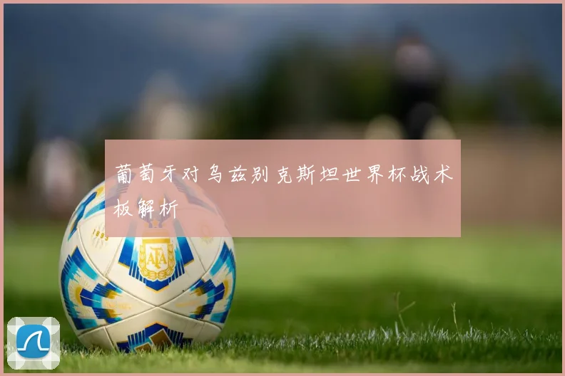 葡萄牙对乌兹别克斯坦世界杯战术板解析