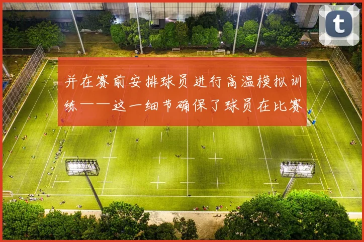 并在赛前安排球员进行高温模拟训练——这一细节确保了球员在比赛后期仍能保持体能