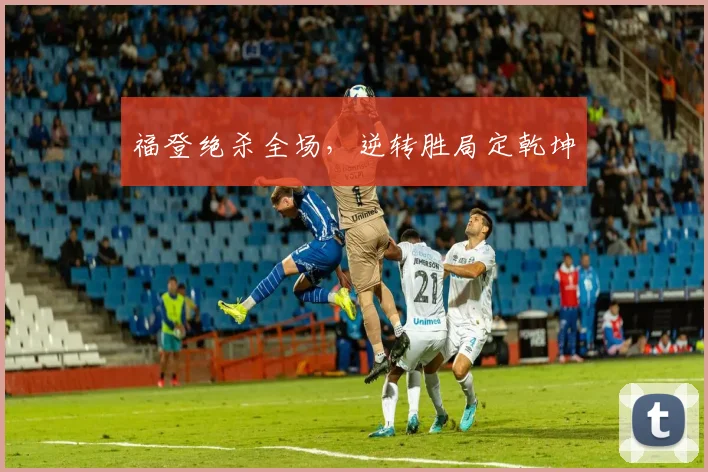 福登绝杀全场，逆转胜局定乾坤