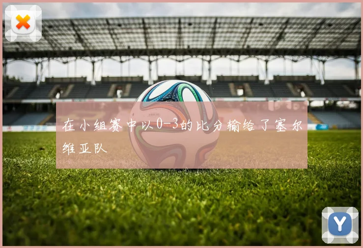 在小组赛中以0-3的比分输给了塞尔维亚队
