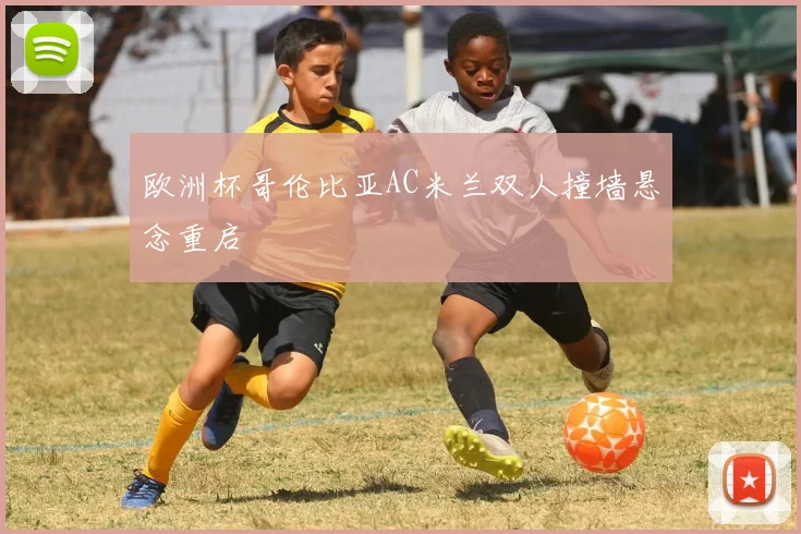 欧洲杯哥伦比亚AC米兰双人撞墙悬念重启