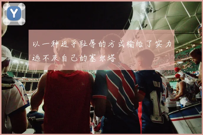 以一种近乎耻辱的方式输给了实力远不及自己的塞尔塔