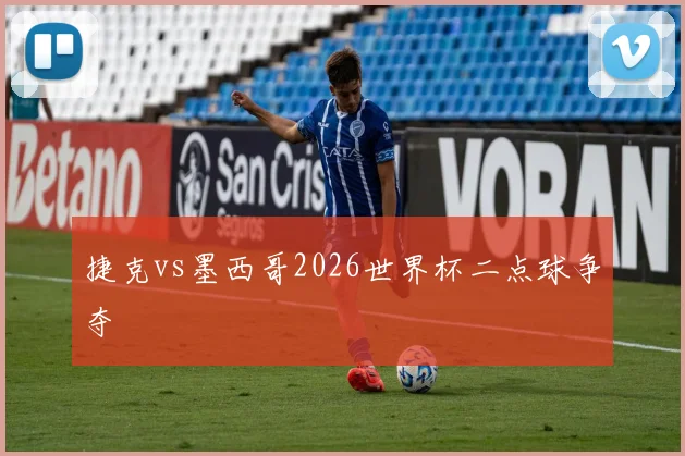 捷克vs墨西哥2026世界杯二点球争夺
