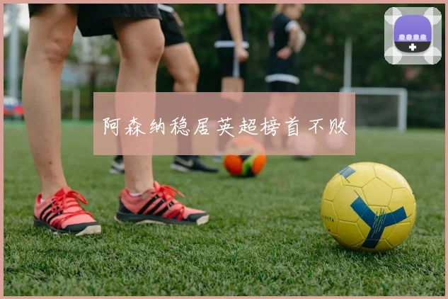 阿森纳稳居英超榜首不败