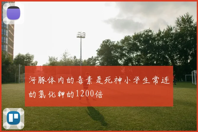 河豚体内的毒素是死神小学生常连的氯化钾的1200倍