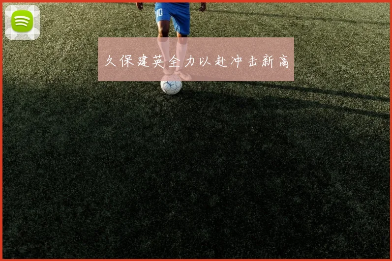 久保建英全力以赴冲击新高