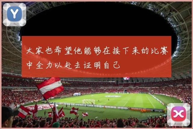 大家也希望他能够在接下来的比赛中全力以赴去证明自己
