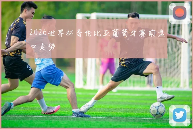 2026世界杯哥伦比亚葡萄牙赛前盘口走势