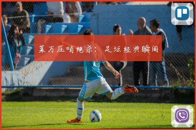 莱万压哨绝杀：足坛经典瞬间