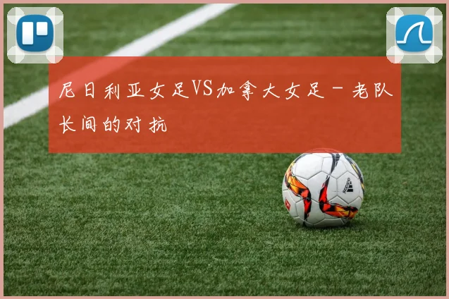 尼日利亚女足VS加拿大女足 - 老队长间的对抗