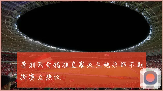 普利西奇精准直塞米兰绝杀那不勒斯赛后热议