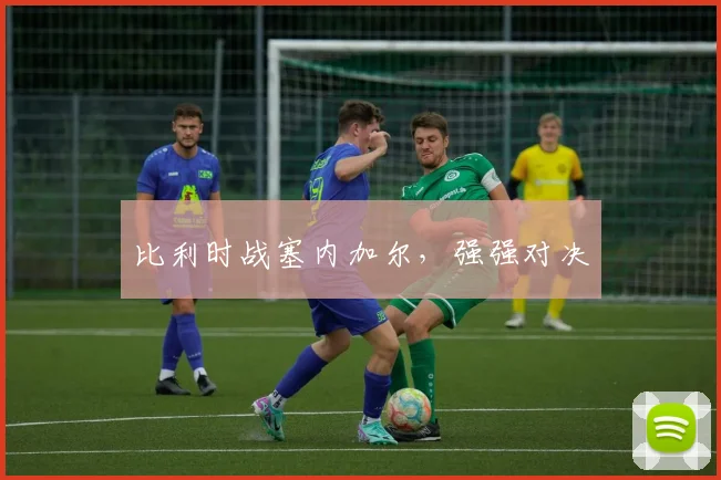 比利时战塞内加尔，强强对决