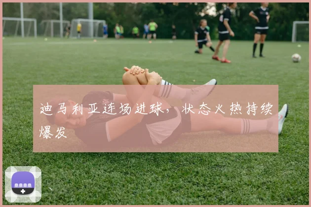 迪马利亚连场进球，状态火热持续爆发