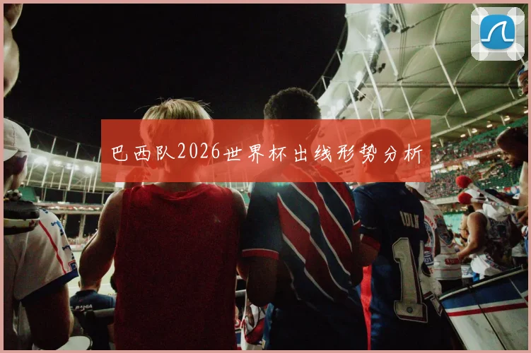 巴西队2026世界杯出线形势分析