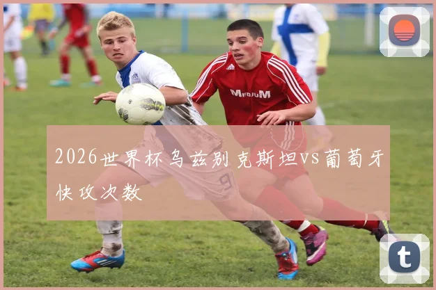 2026世界杯乌兹别克斯坦vs葡萄牙快攻次数
