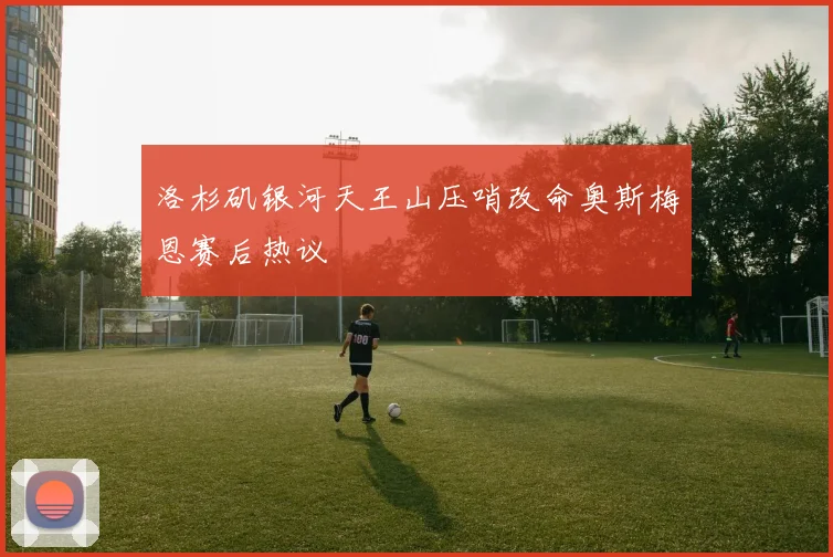 洛杉矶银河天王山压哨改命奥斯梅恩赛后热议