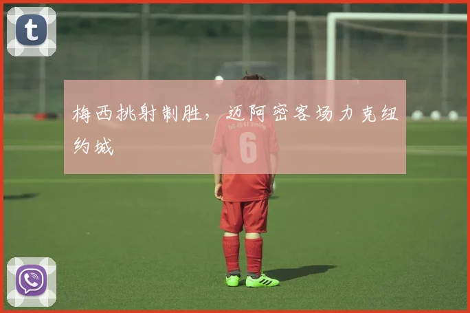 梅西挑射制胜，迈阿密客场力克纽约城