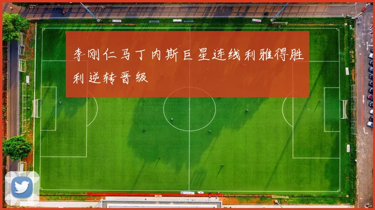 李刚仁马丁内斯巨星连线利雅得胜利逆转晋级