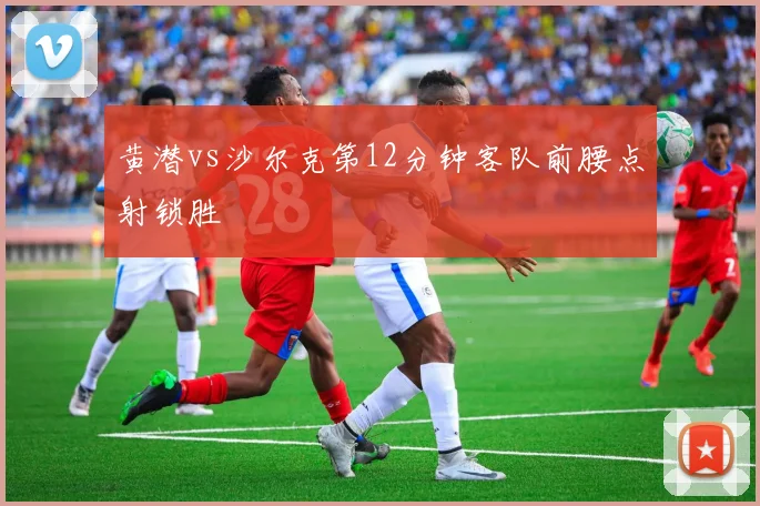 黄潜vs沙尔克第12分钟客队前腰点射锁胜