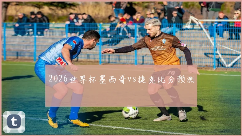 2026世界杯墨西哥vs捷克比分预测
