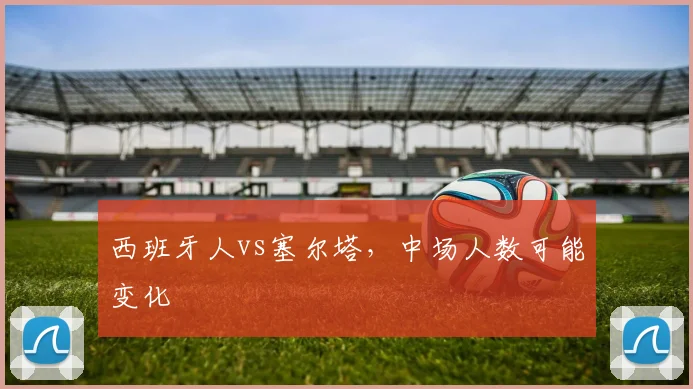 西班牙人vs塞尔塔，中场人数可能变化