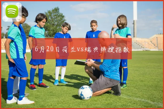 6月20日荷兰vs瑞典热搜指数