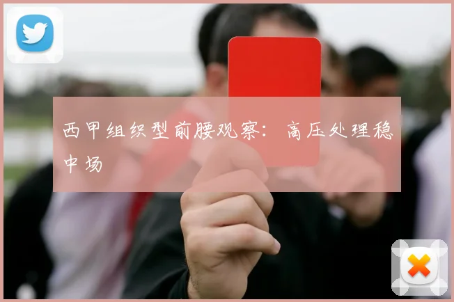 西甲组织型前腰观察：高压处理稳中场