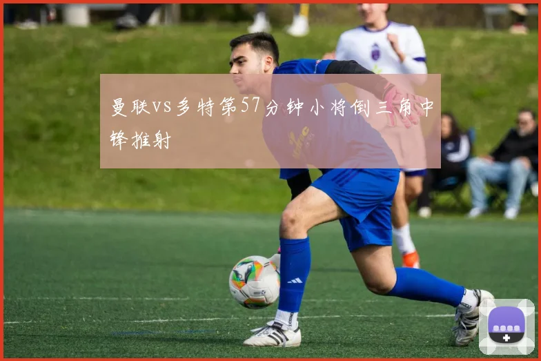曼联vs多特第57分钟小将倒三角中锋推射
