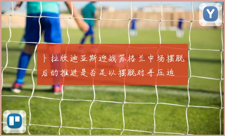 卜拉欣迪亚斯迎战苏格兰中场摆脱后的推进是否足以摆脱对手压迫