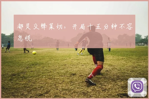 都灵交锋莱切，开局十五分钟不容忽视