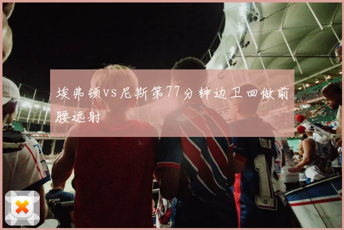 埃弗顿vs尼斯第77分钟边卫回做前腰远射