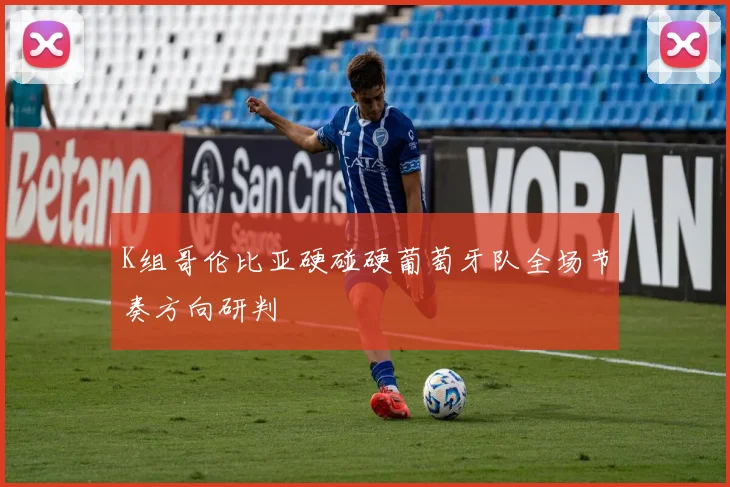 K组哥伦比亚硬碰硬葡萄牙队全场节奏方向研判