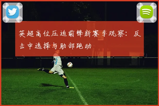 英超高位压迫前锋新赛季观察：反击中选择与肋部跑动