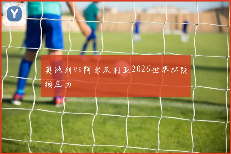 奥地利vs阿尔及利亚2026世界杯防线压力