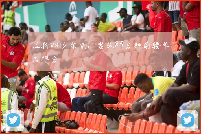 拉科vs沙尔克，客队85分钟前腰单刀得分