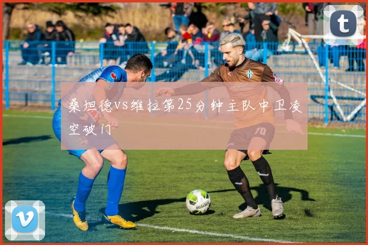 桑坦德vs维拉第25分钟主队中卫凌空破门