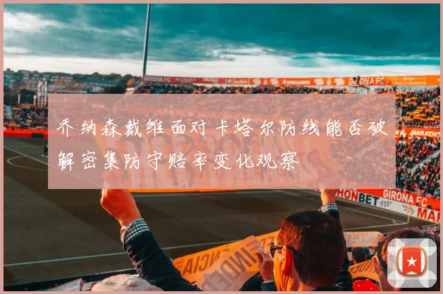 乔纳森戴维面对卡塔尔防线能否破解密集防守赔率变化观察