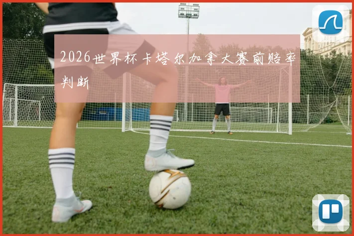 2026世界杯卡塔尔加拿大赛前赔率判断
