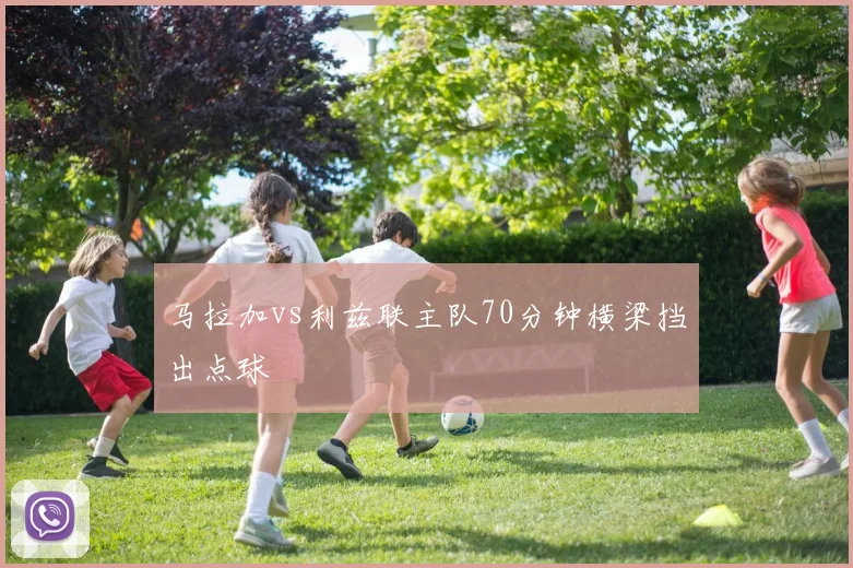 马拉加vs利兹联主队70分钟横梁挡出点球