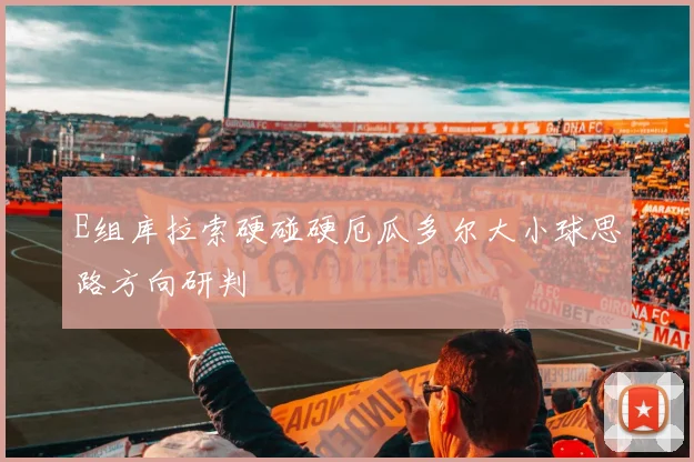 E组库拉索硬碰硬厄瓜多尔大小球思路方向研判
