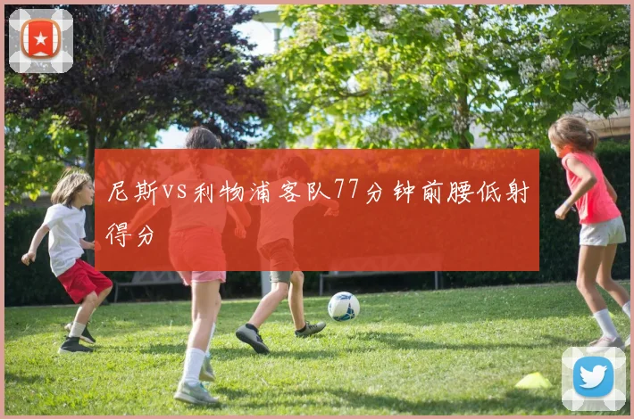 尼斯vs利物浦客队77分钟前腰低射得分